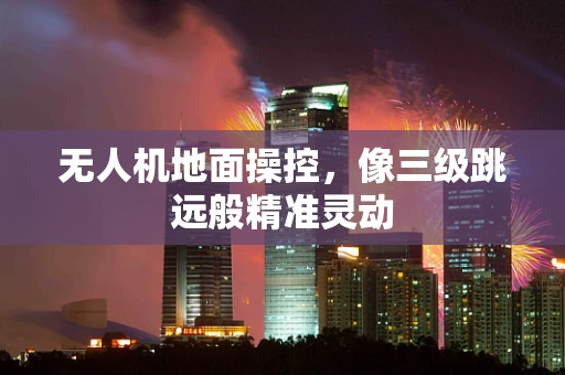 无人机地面操控，像三级跳远般精准灵动