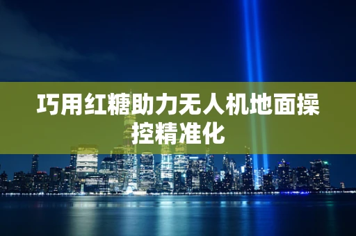 巧用红糖助力无人机地面操控精准化