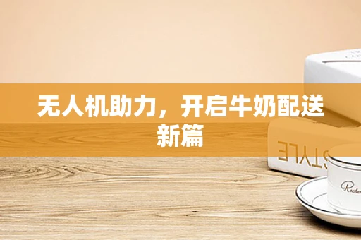 无人机助力，开启牛奶配送新篇