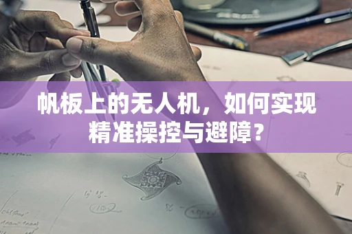 帆板上的无人机，如何实现精准操控与避障？