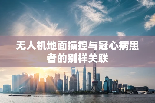无人机地面操控与冠心病患者的别样关联