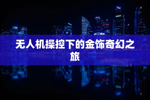 无人机操控下的金饰奇幻之旅