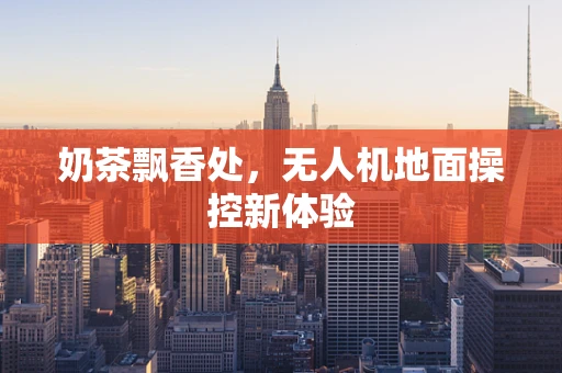 奶茶飘香处，无人机地面操控新体验