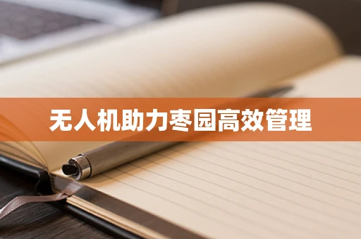 无人机助力枣园高效管理