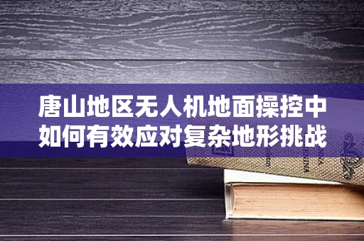 唐山地区无人机地面操控中如何有效应对复杂地形挑战？