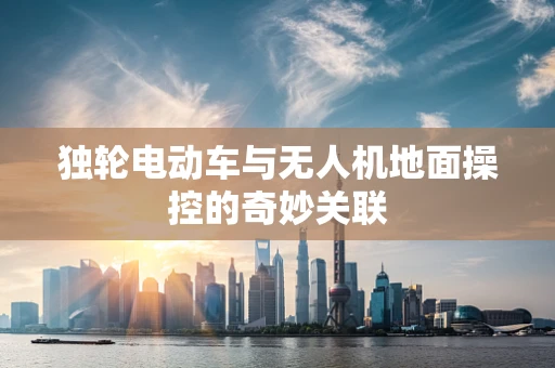 独轮电动车与无人机地面操控的奇妙关联