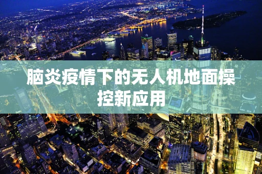 脑炎疫情下的无人机地面操控新应用