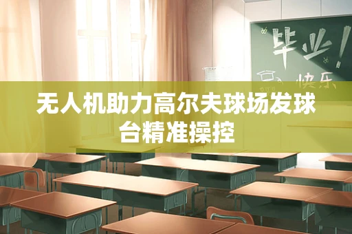 无人机助力高尔夫球场发球台精准操控