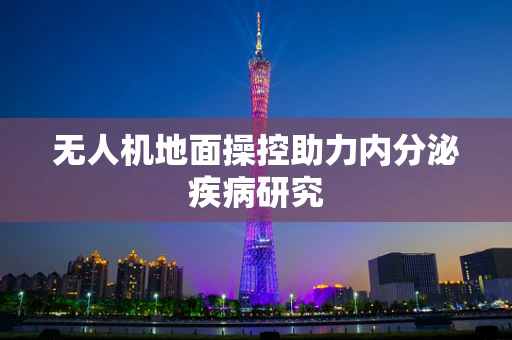 无人机地面操控助力内分泌疾病研究