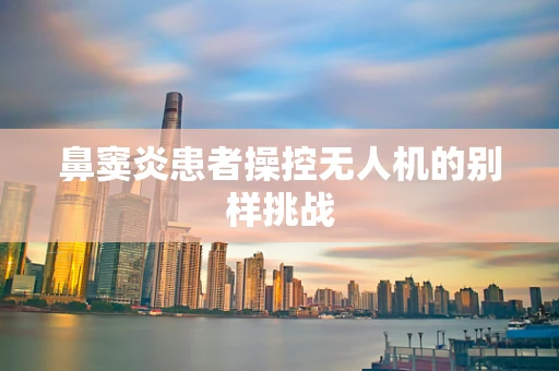 鼻窦炎患者操控无人机的别样挑战