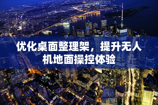 优化桌面整理架，提升无人机地面操控体验