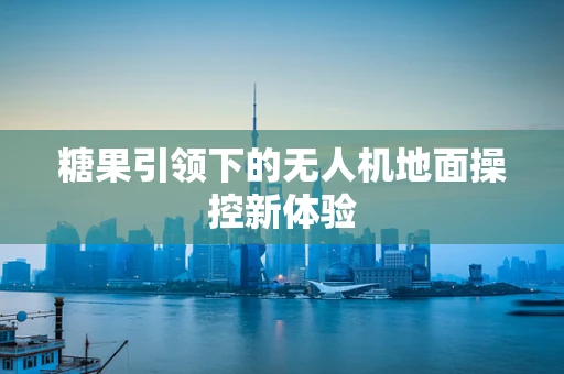 糖果引领下的无人机地面操控新体验