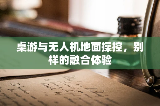 桌游与无人机地面操控，别样的融合体验