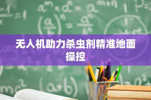 无人机助力杀虫剂精准地面操控