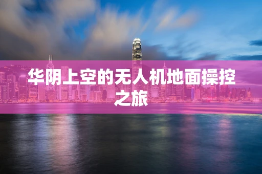 华阴上空的无人机地面操控之旅