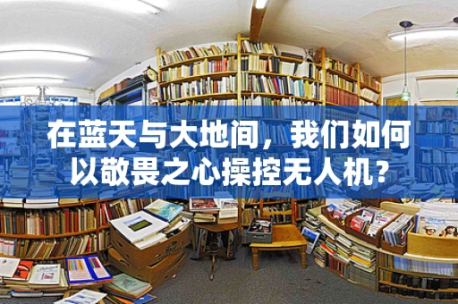 在蓝天与大地间，我们如何以敬畏之心操控无人机？