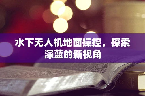 水下无人机地面操控，探索深蓝的新视角