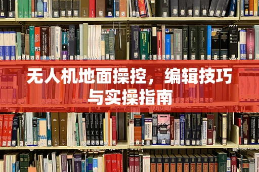 无人机地面操控，编辑技巧与实操指南
