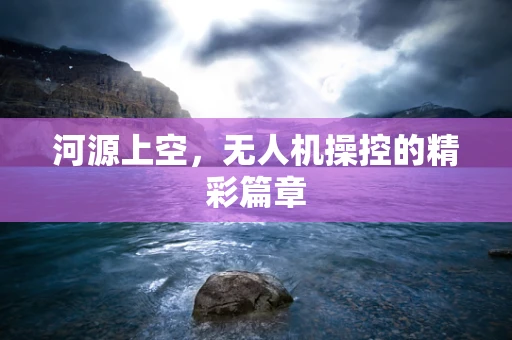 河源上空，无人机操控的精彩篇章