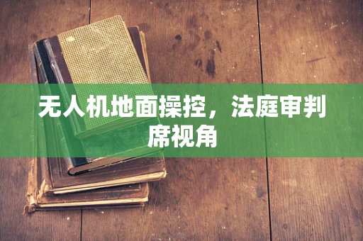 无人机地面操控，法庭审判席视角