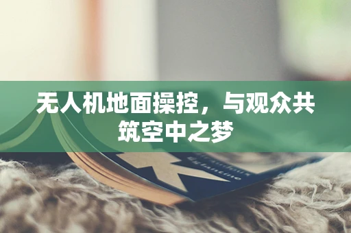 无人机地面操控，与观众共筑空中之梦