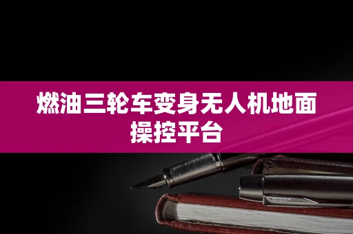 燃油三轮车变身无人机地面操控平台
