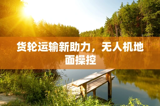 货轮运输新助力，无人机地面操控