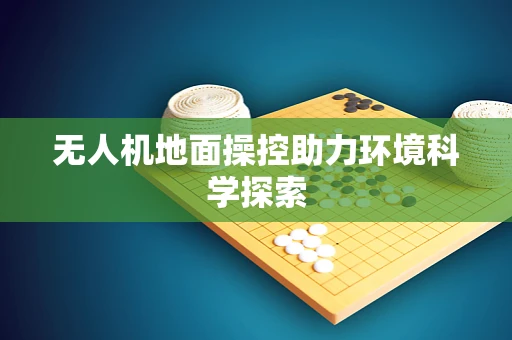 无人机地面操控助力环境科学探索