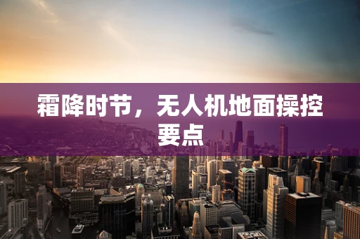 霜降时节，无人机地面操控要点