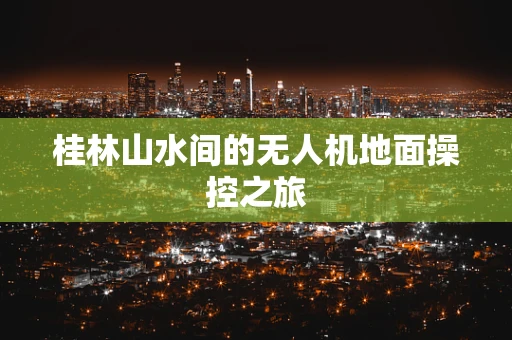 桂林山水间的无人机地面操控之旅