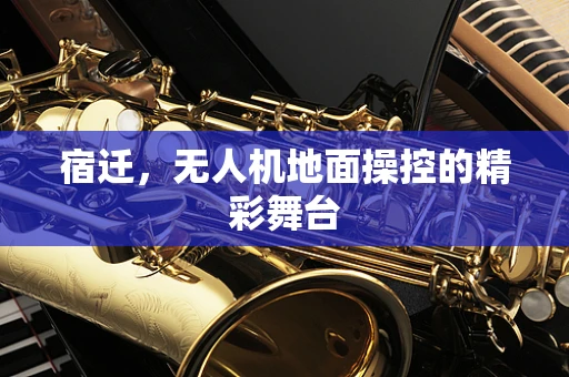 宿迁，无人机地面操控的精彩舞台