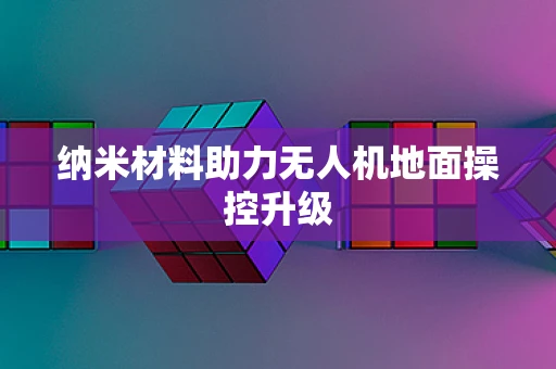 纳米材料助力无人机地面操控升级
