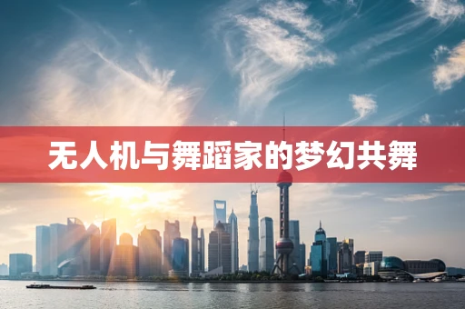 无人机与舞蹈家的梦幻共舞