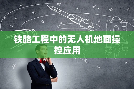 铁路工程中的无人机地面操控应用