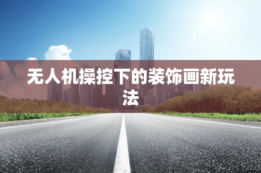无人机操控下的装饰画新玩法