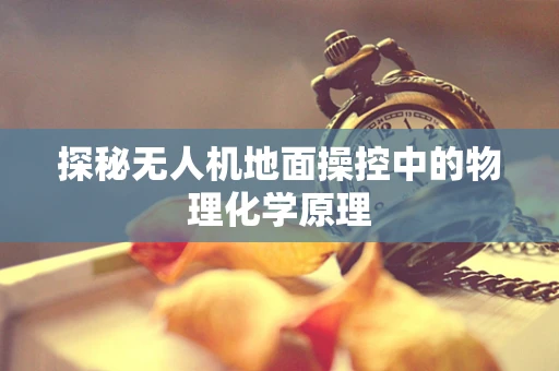 探秘无人机地面操控中的物理化学原理
