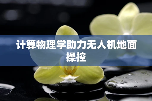 计算物理学助力无人机地面操控