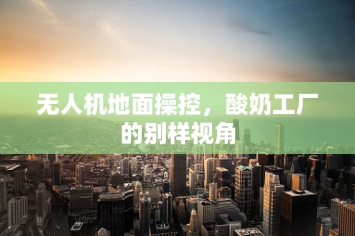 无人机地面操控，酸奶工厂的别样视角