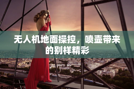 无人机地面操控，喷壶带来的别样精彩