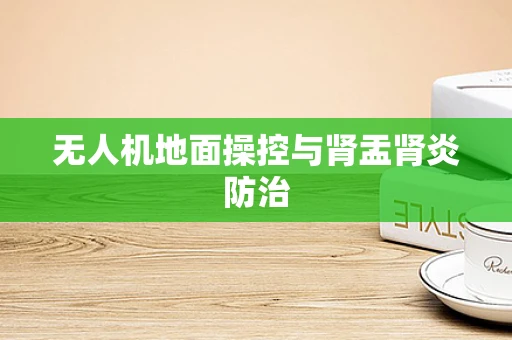 无人机地面操控与肾盂肾炎防治