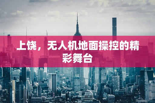 上饶，无人机地面操控的精彩舞台