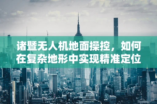 诸暨无人机地面操控，如何在复杂地形中实现精准定位？