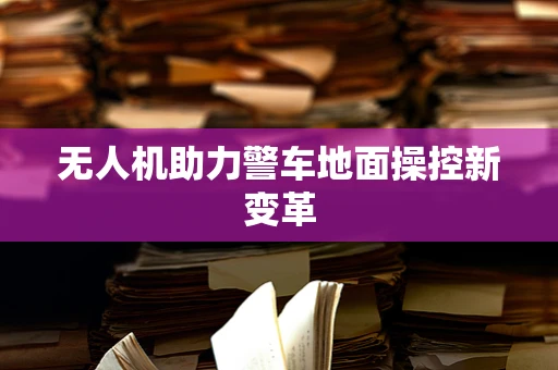 无人机助力警车地面操控新变革