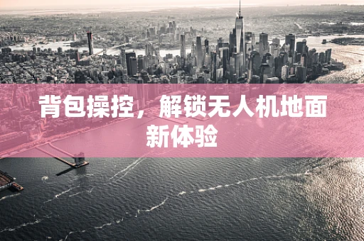 背包操控，解锁无人机地面新体验