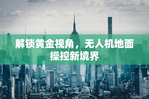 解锁黄金视角，无人机地面操控新境界