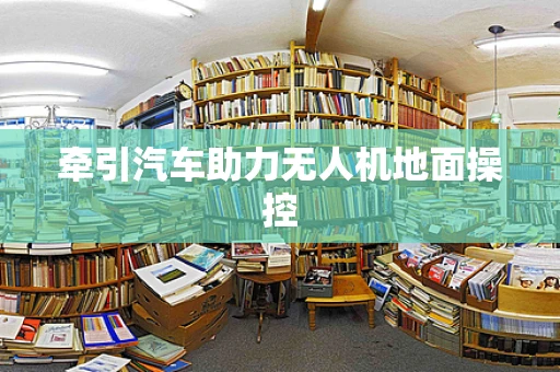 牵引汽车助力无人机地面操控
