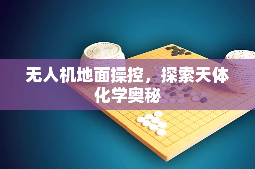 无人机地面操控，探索天体化学奥秘