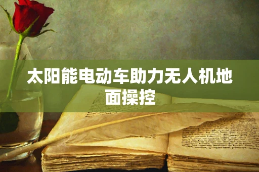 太阳能电动车助力无人机地面操控