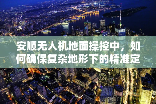 安顺无人机地面操控中，如何确保复杂地形下的精准定位与稳定控制？