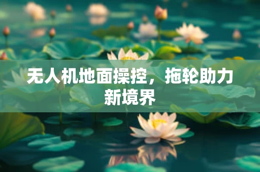 无人机地面操控，拖轮助力新境界